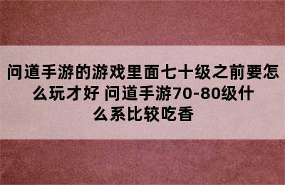 问道手游的游戏里面七十级之前要怎么玩才好 问道手游70-80级什么系比较吃香